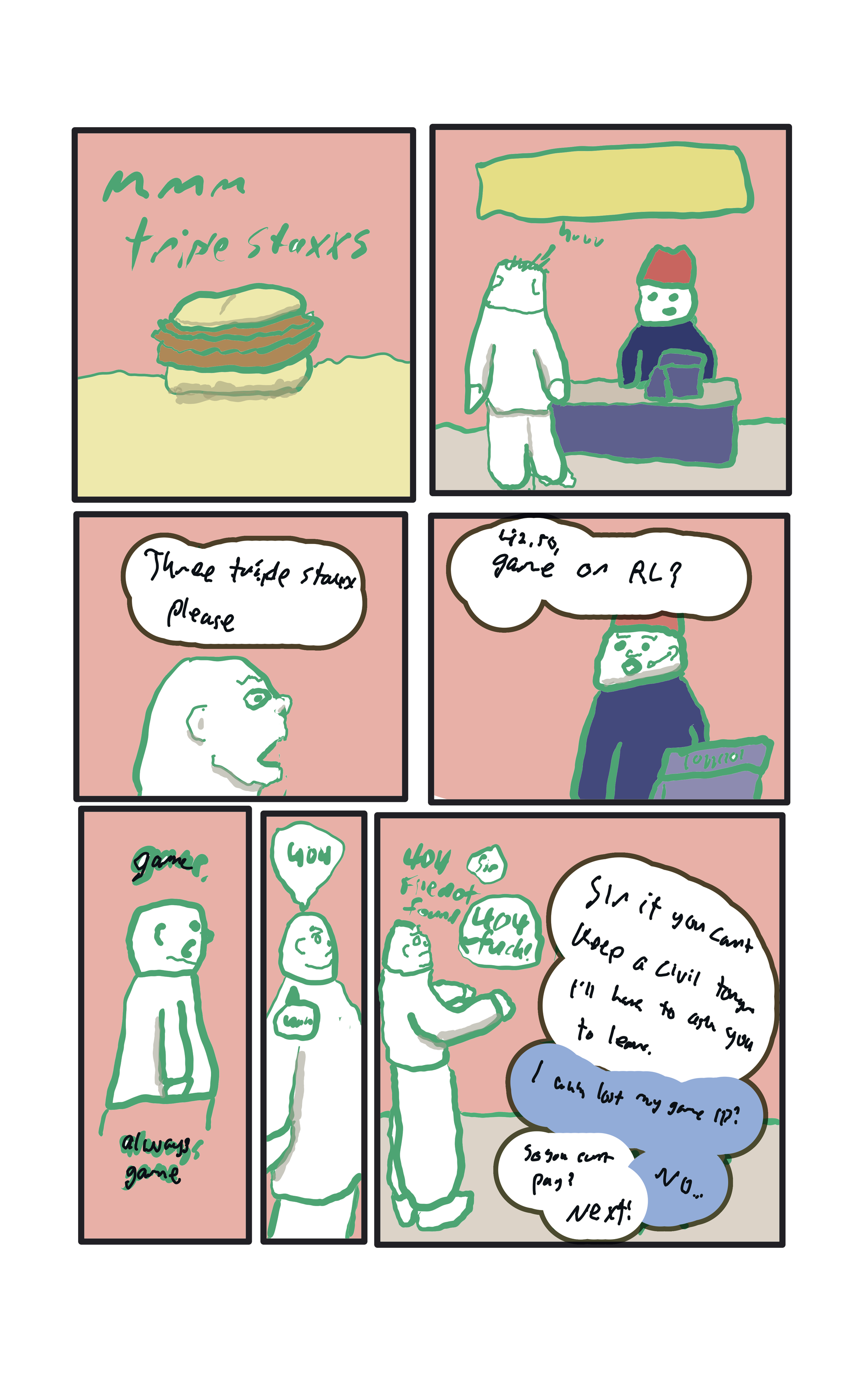 An advertisement for TripleStaxx, the hamburger with three patties.  Baker stands infront of a server and orders three burgers.  The server asks, "Game, or RL?"  Baker says, "Game...always game."  Then he says "404"  "404 FILE NOT FOUND" The server replies, "Sir if you can't keep a civil tongue I'll have to ask you to leave." Baker, "I uuuhh..lost my game ID?" Server, "So you can't pay?" Baker, "No." Server, "NEXT!"