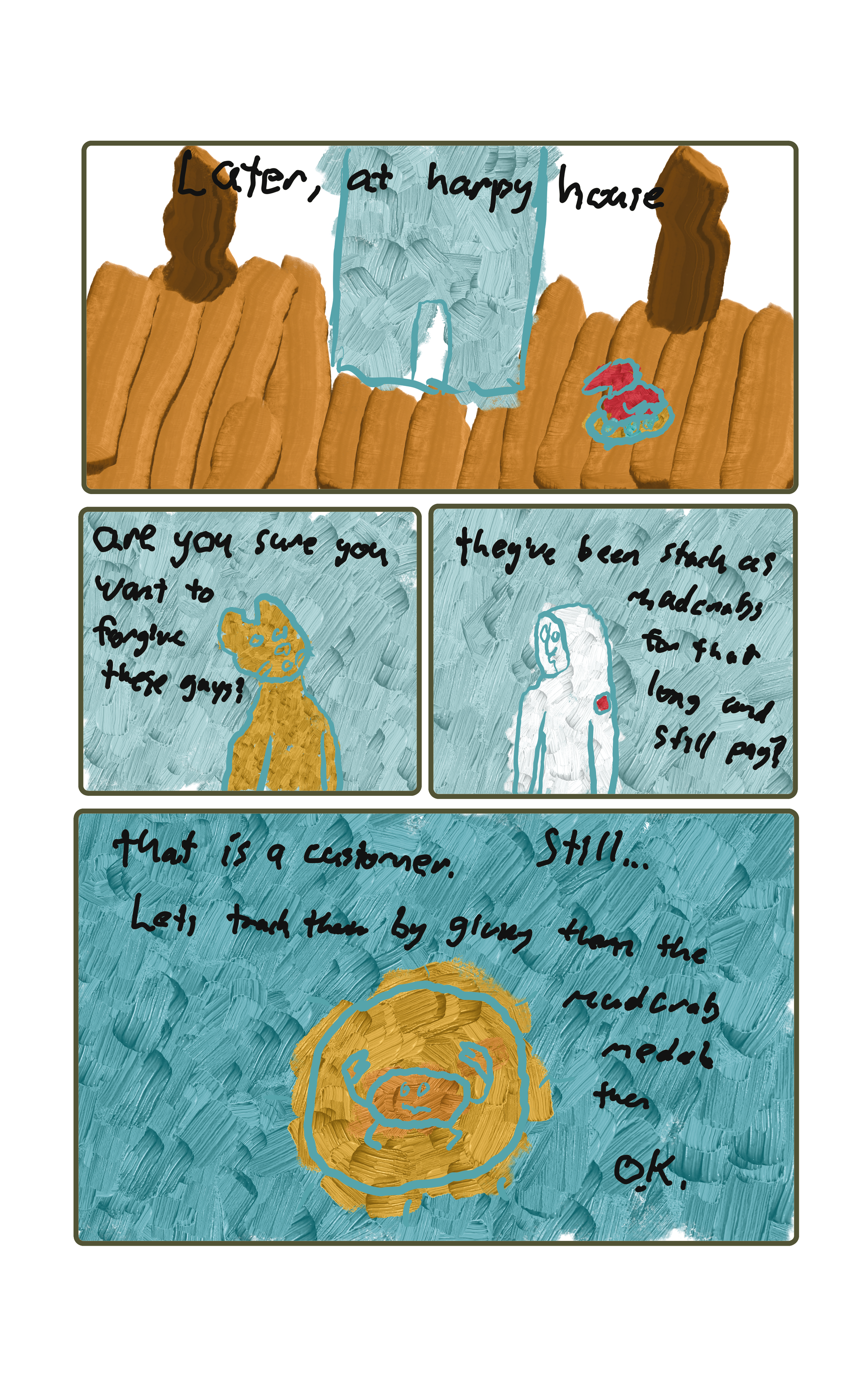 A scene in Harpy House  Oscar: "Are you sure you want to forgive these guys?"  Baker: "They're been stuck as mudcrabs for that long and still pay?"  "That, is a customer."  Oscar: "Still"  Baker: "Lets track them by giving them the mudcrab medal then."  Oscar: "Ok"