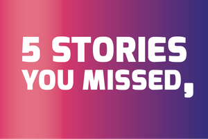 5 Stories You Missed