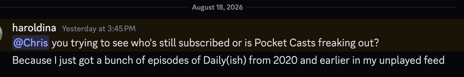 Haroldina: You trying to see who's still subscribed or is Pocket Casts freaking out? Because I just got a bunch of episodes of Daily(ish) from 2020 and earlier in my unplayed feed