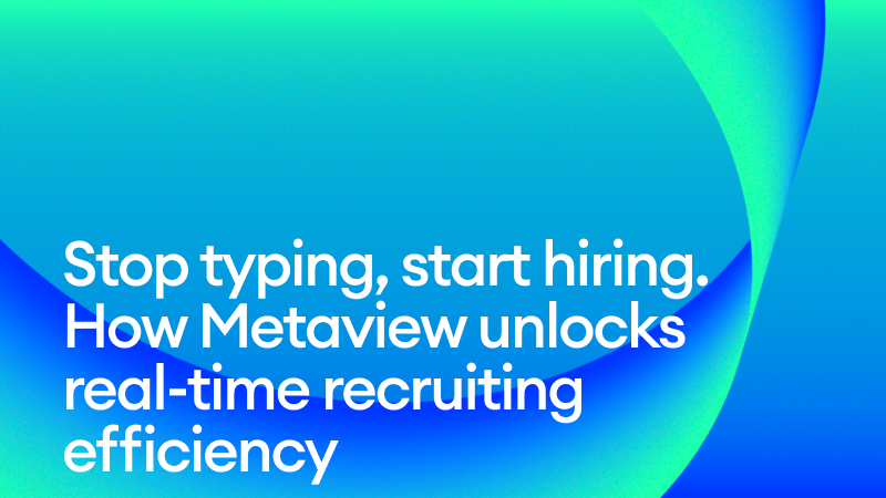 Stop typing, start hiring: How Metaview unlocks real-time recruiting efficiency