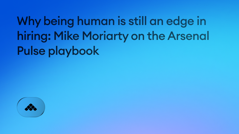 Why being human is still an edge in hiring: Mike Moriarty on the Arsenal Pulse playbook