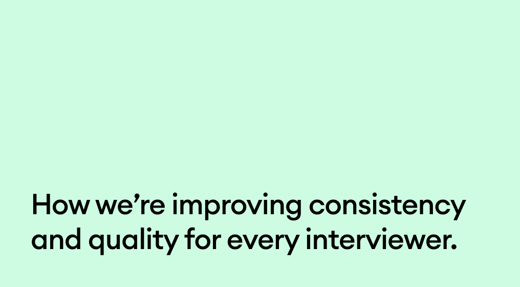 How we’re improving consistency and quality for every interviewer.