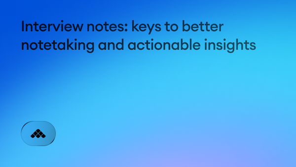 Interview notes: keys to better notetaking and actionable insights