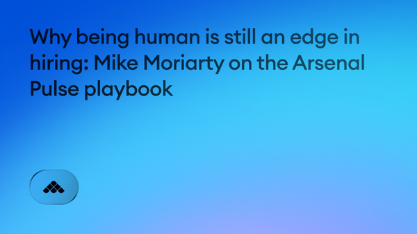 Why being human is still an edge in hiring: Mike Moriarty on the Arsenal Pulse playbook
