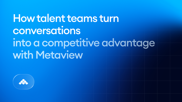 How talent teams turn conversations into a competitive advantage with Metaview
