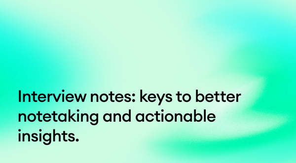 Interview notes: keys to better notetaking and actionable insights