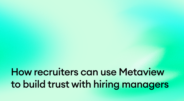 How recruiters can use Metaview to build trust with hiring managers