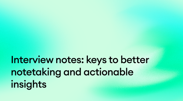 Interview notes: keys to better notetaking and actionable insights