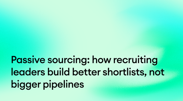Passive sourcing: how recruiting leaders build better shortlists, not bigger pipelines