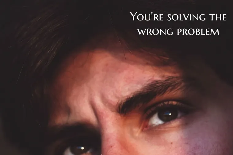You’re Solving the Wrong Problem