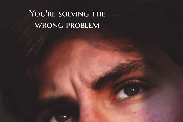 You’re Solving the Wrong Problem