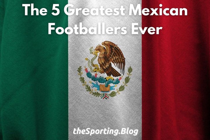 image of the mexican flag with the words "the 5 greatest mexican footballers ever" and "thesporting.blog"