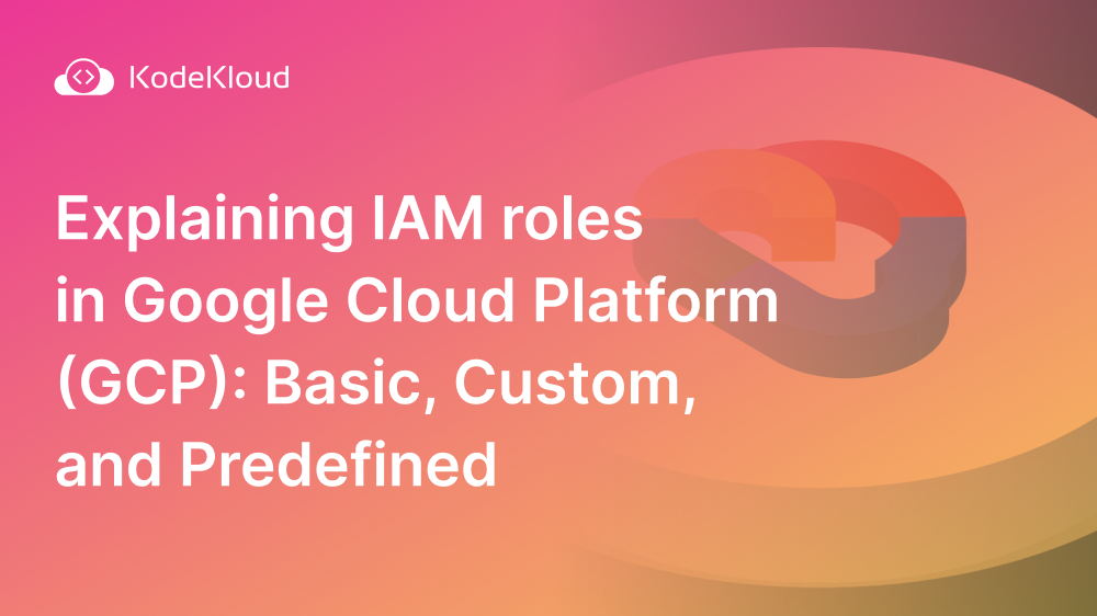 Explaining IAM roles in Google Cloud Platform (GCP): Basic, Custom, and Predefined
