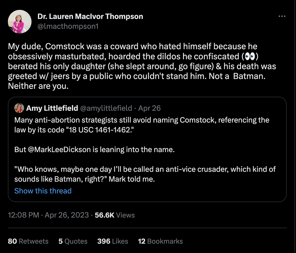 A tweet from Dr. Lauren MacIvor Thompson that says, "My dude, Comstock was a coward who hated himself because he obsessively masturbated, hoarded the dildos he confiscated (👀) berated his only daughter (she slept around, go figure) & his death was greeted w/ jeers by a public who couldn't stand him. Not a Batman. Neither are you."