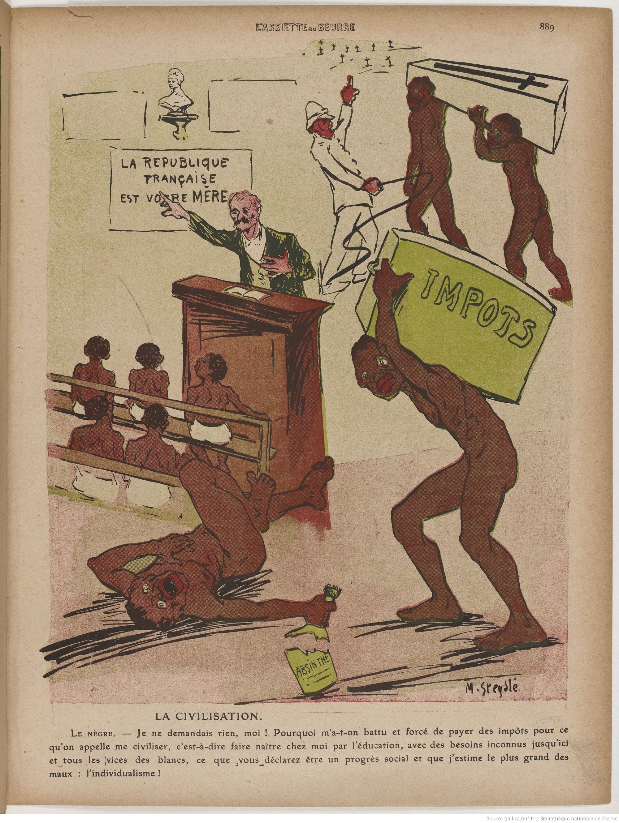 Civilization
The Negro:  I didn't ask for anything!  Why was I beaten and forced to pay taxes for what is called civilizing myself, that is to say, to give birth in my home through education, with previously unknown needs and all the vices of white people, which you declare to be social progress and which I consider the greatest of evils: individualism!
Source: https://gallica.bnf.fr/ark:/12148/bpt6k10499161/f9.item