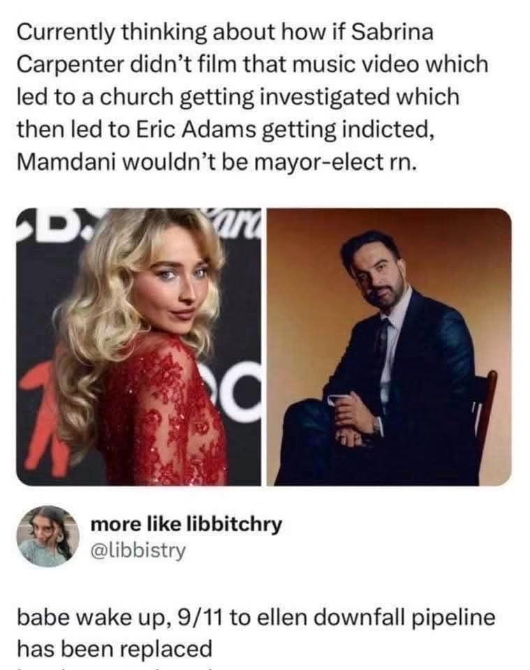 X.com post: Currently thinking about how if Sabrina Carpenter didn't film that music video which led to a church getting investigated which then led to Erik Adams getting indicted, Mamdani wouldn't be mayor elect right now. Reply from libbistry: babe wake up, 9/11 to ellen downfall pipeline has been replaced