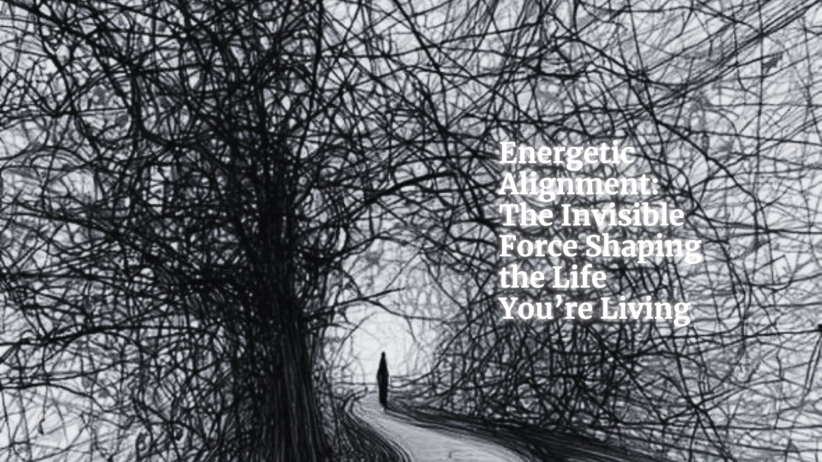 Energetic Alignment: The Invisible Force Shaping the Life You’re Living