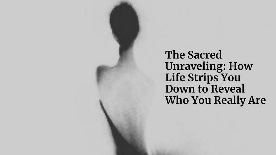 The Sacred Unraveling: How Life Strips You Down to Reveal Who You Really Are