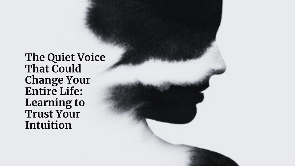 The Quiet Voice That Could Change Your Entire Life: Learning to Trust Your Intuition