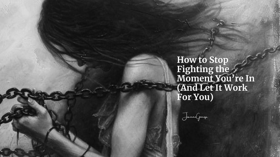 How to Stop Fighting the Moment You’re In (And Let It Work For You)