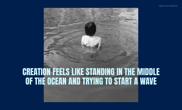 Creation feels like standing in the middle of the ocean and trying to start a wave