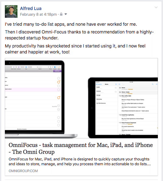 Magic Formula example I've tried many to-do list apps, and none have ever worked for me. Then I discovered Omni-Focus thanks to a recommendation from a highly-respected startup founder. My productivity has skyrocketed since I started using it, and I now feel calmer and happier at work, too!