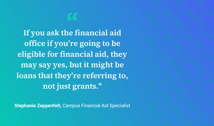 Stephanie Quote: "If you ask the financial aid office if you’re going to be eligible for financial aid, they may say yes, but it might be loans that they’re referring to, not just grants.