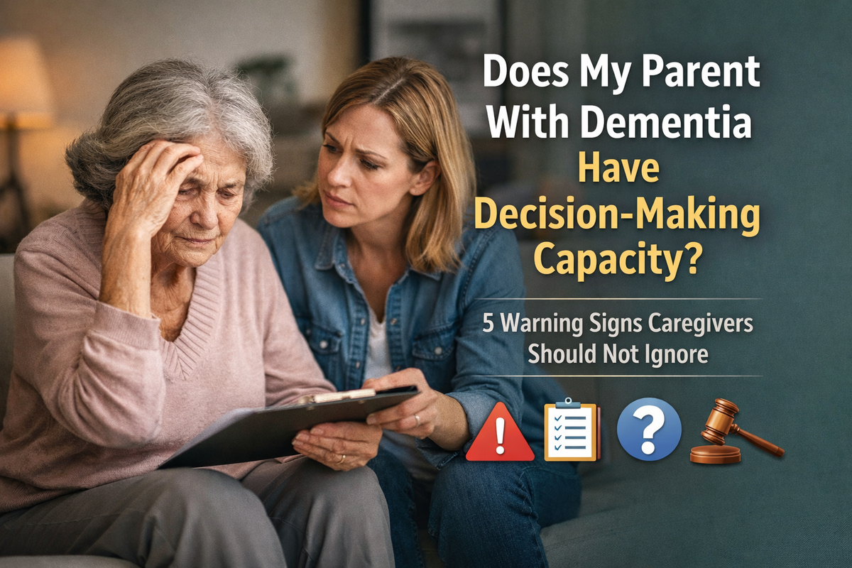 Does My Parent With Dementia Have Decision-Making Capacity? 5 Warning Signs Caregivers Should Not Ignore