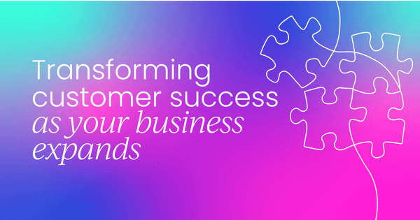 Transforming customer success  as your business expands