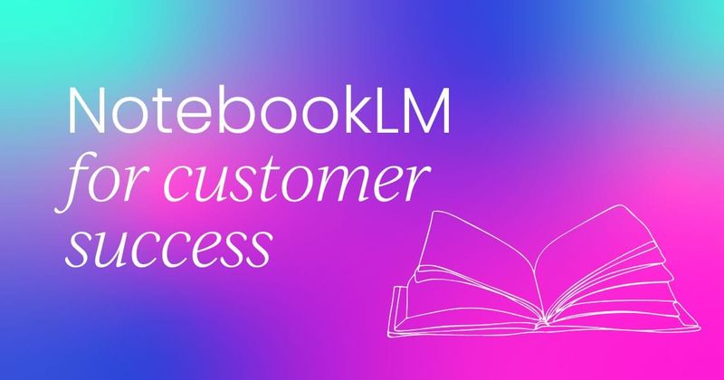 Using Google’s NotebookLM  for customer success