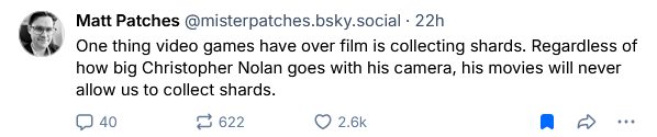 Matt Patches (@misterpatches.bsky.social) One thing video games have over film is collecting shards. Regardless of how big Christopher Nolan goes with his camera, his movies will never allow us to collect shards.