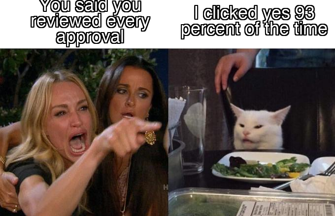 Woman yelling at cat meme: you said you reviewed every approval, versus the cat calmly answering that it clicked yes 93 percent of the time