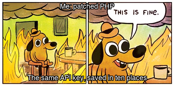 This is fine meme: Me: patched PHP / The same API key, saved in ten places