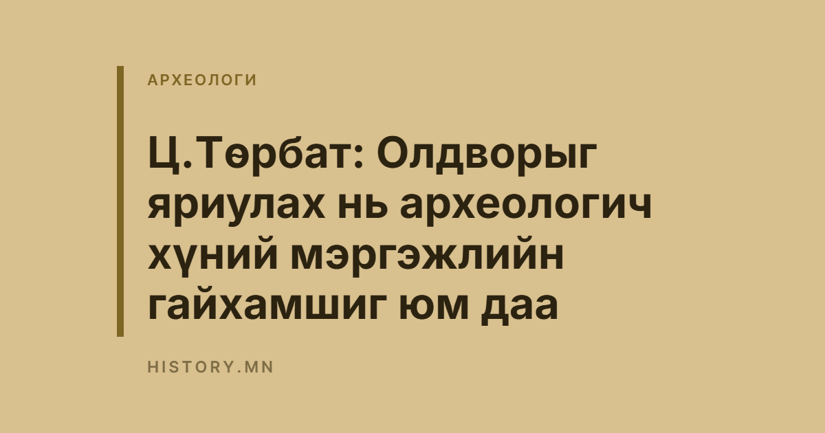 Ц.Төрбат: Олдворыг яриулах нь археологич хүний мэргэжлийн гайхамшиг юм даа