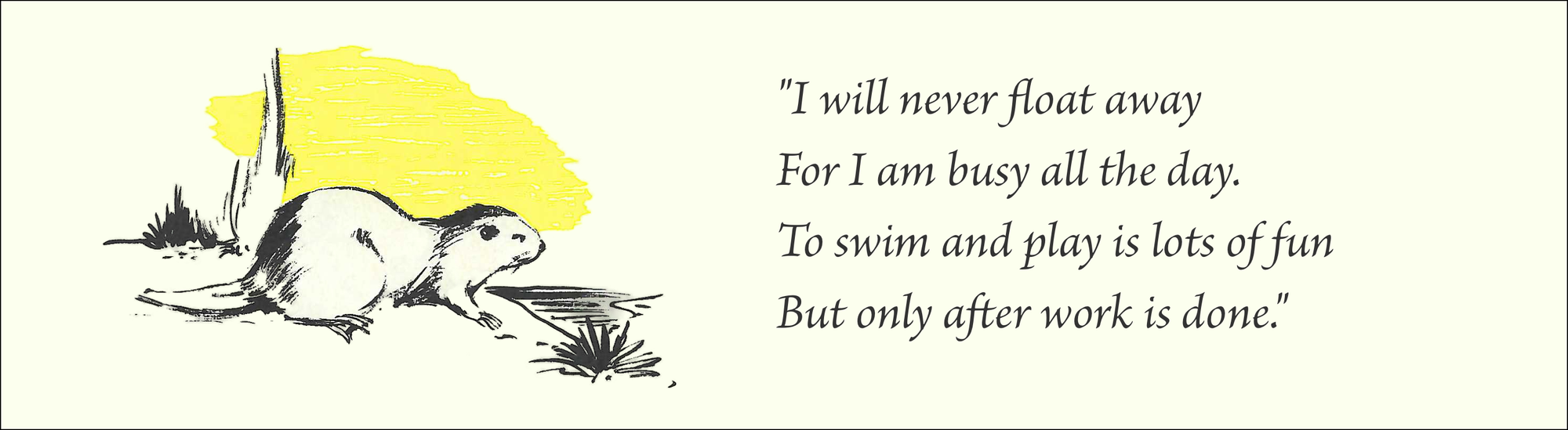 Image of beaver by shore looking right, and lyric of song: "I will never float away For I am busy all the day. To swim and play is lots of fun But only after work is done."