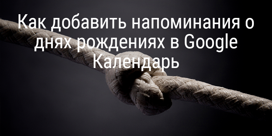 Как добавить напоминания о днях рождениях в Google Календарь