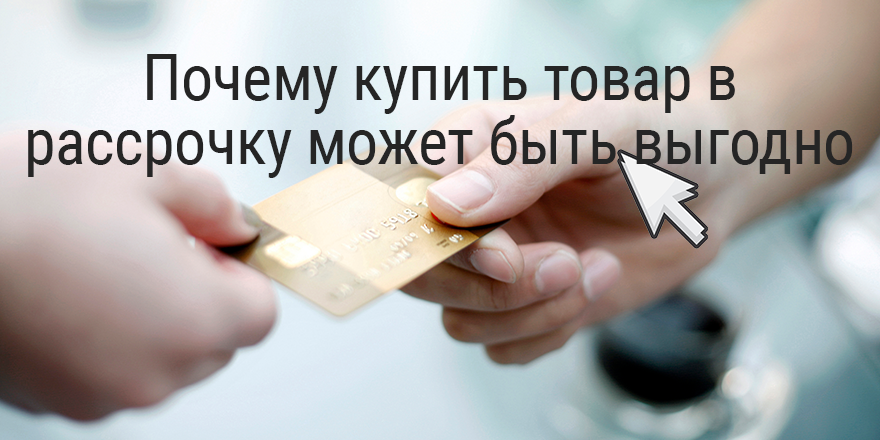 Почему купить товар в рассрочку может быть выгодно