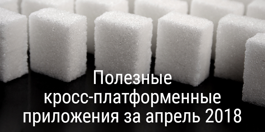 Полезные кросс-платформенные приложения за апрель 2018