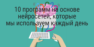 10 программ на основе нейросетей, которые мы используем каждый день