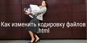 Как изменить кодировку файлов .html?