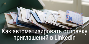 Как автоматизировать отправку приглашений в LinkedIn