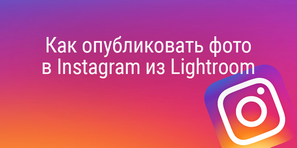 Быстрый совет. Как опубликовать фото в Instagram из Lightroom
