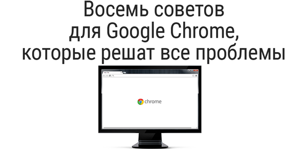 Восемь советов для Google Chrome, которые решат все проблемы