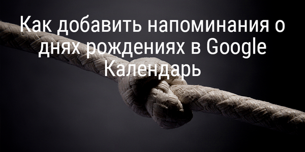 Как добавить напоминания о днях рождениях в Google Календарь