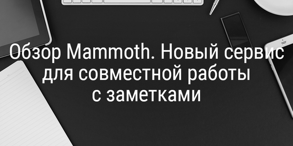 Обзор Mammoth. Новый сервис для совместной работы с заметками
