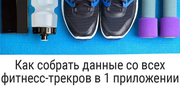 Как собрать данные со всех фитнесс-трекеров в одном приложении