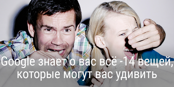 Google знает о вас всё: 14 вещей, которые могут вас удивить
