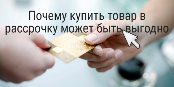 Почему купить товар в рассрочку может быть выгодно