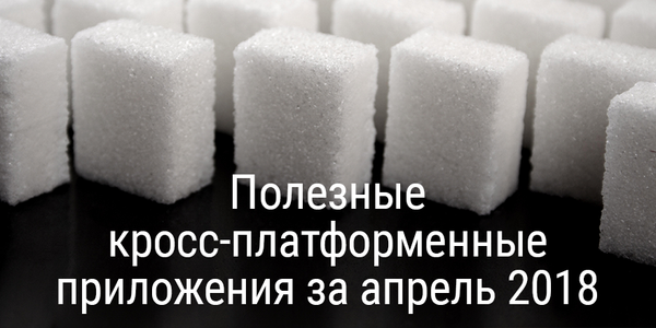 Полезные кросс-платформенные приложения за апрель 2018
